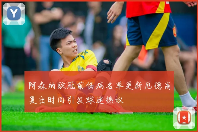 阿森纳欧冠前伤病名单更新厄德高复出时间引发球迷热议
