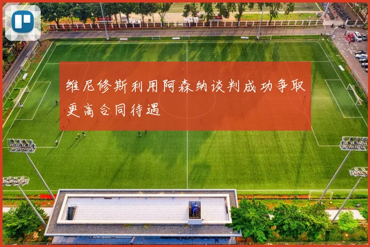 维尼修斯利用阿森纳谈判成功争取更高合同待遇