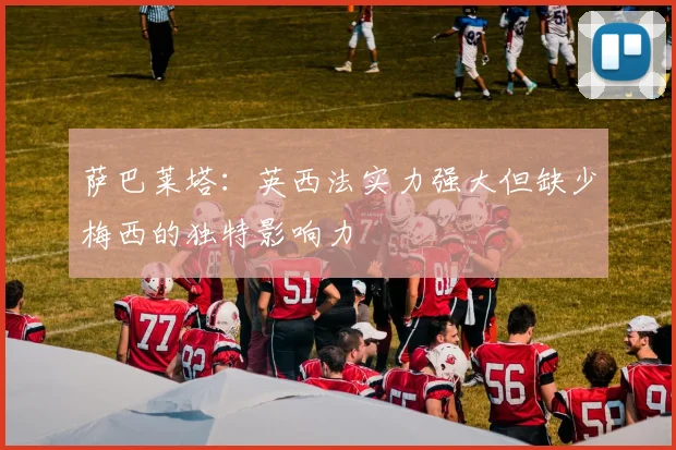 萨巴莱塔：英西法实力强大但缺少梅西的独特影响力