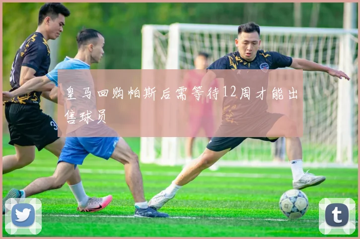 皇马回购帕斯后需等待12周才能出售球员