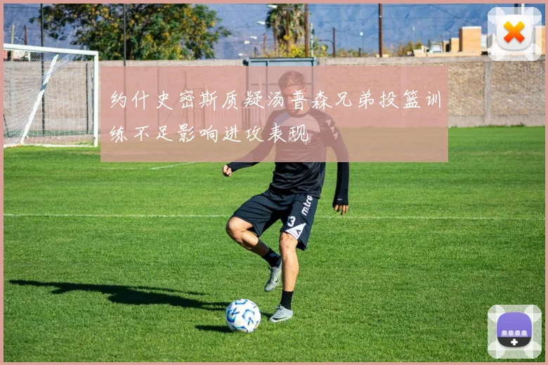 约什史密斯质疑汤普森兄弟投篮训练不足影响进攻表现