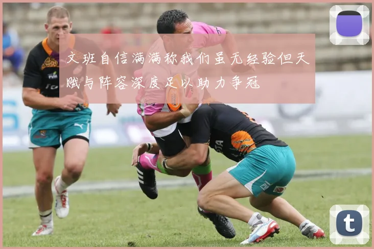 文班自信满满称我们虽无经验但天赋与阵容深度足以助力争冠