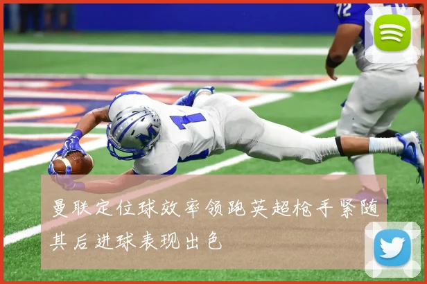曼联定位球效率领跑英超枪手紧随其后进球表现出色