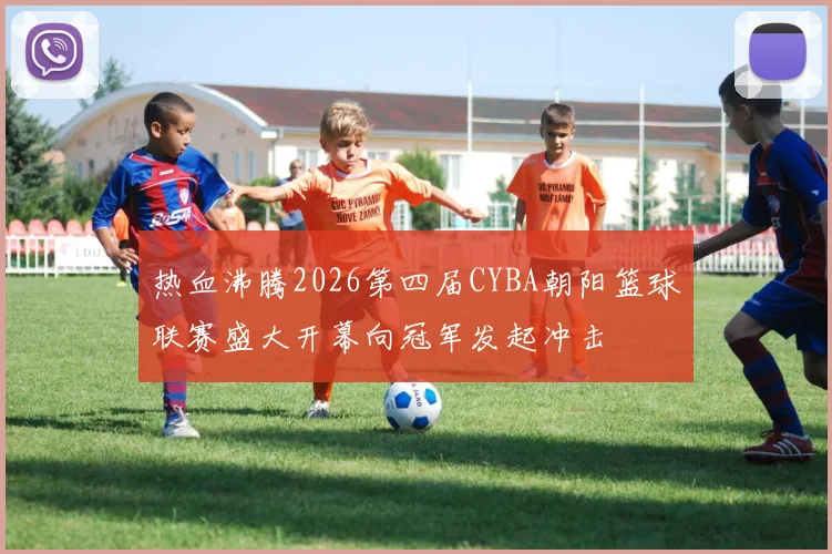 热血沸腾2026第四届CYBA朝阳篮球联赛盛大开幕向冠军发起冲击