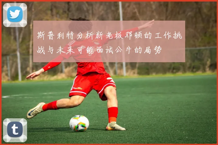 斯普利特分析新老板邓顿的工作挑战与未来可能面试公牛的局势