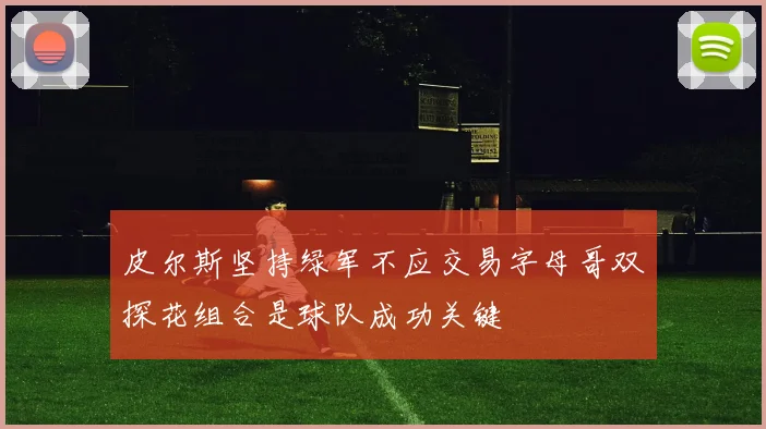 皮尔斯坚持绿军不应交易字母哥双探花组合是球队成功关键