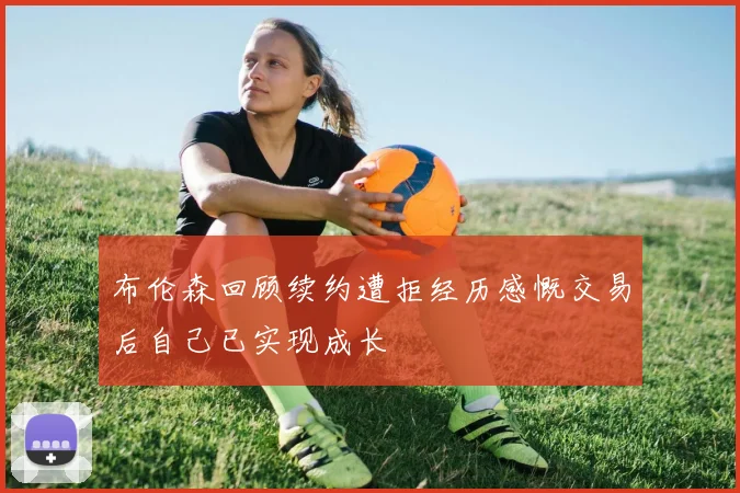 布伦森回顾续约遭拒经历感慨交易后自己已实现成长
