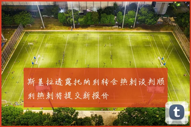 斯基拉透露托纳利转会热刺谈判顺利热刺将提交新报价