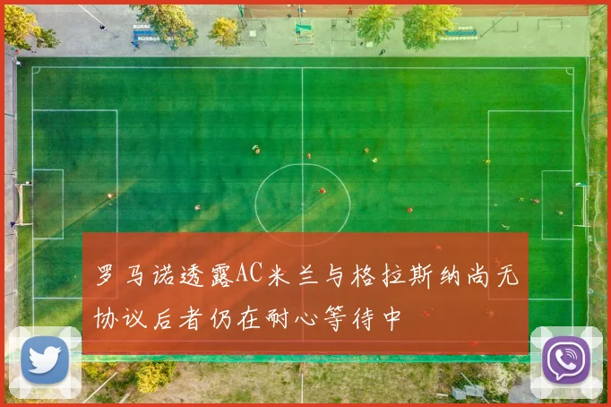 罗马诺透露AC米兰与格拉斯纳尚无协议后者仍在耐心等待中