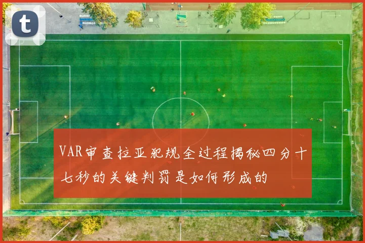 VAR审查拉亚犯规全过程揭秘四分十七秒的关键判罚是如何形成的
