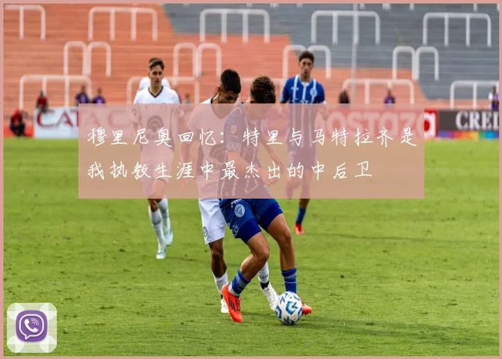 穆里尼奥回忆：特里与马特拉齐是我执教生涯中最杰出的中后卫