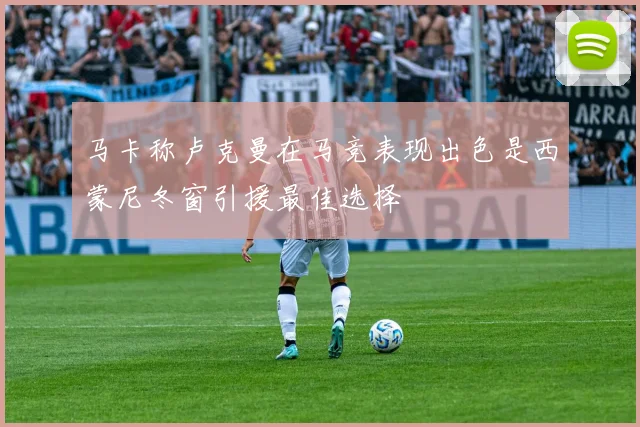 马卡称卢克曼在马竞表现出色是西蒙尼冬窗引援最佳选择