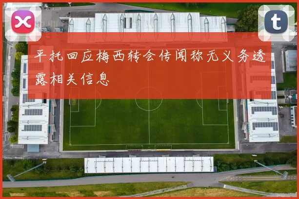 平托回应梅西转会传闻称无义务透露相关信息