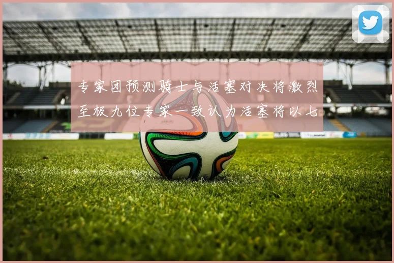 专家团预测骑士与活塞对决将激烈至极九位专家一致认为活塞将以七场胜出