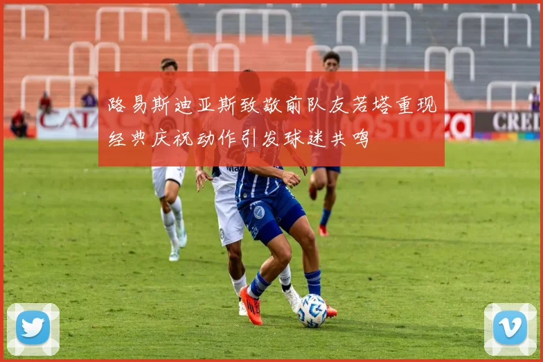 路易斯迪亚斯致敬前队友若塔重现经典庆祝动作引发球迷共鸣