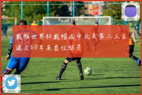 戴维世界杯戴帽成中北美第二人东道主60年来首位球员