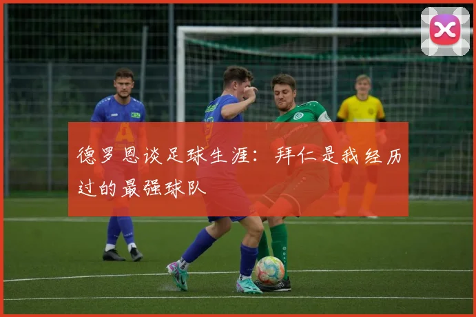 德罗恩谈足球生涯：拜仁是我经历过的最强球队