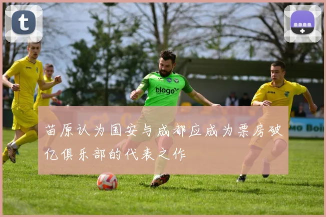 苗原认为国安与成都应成为票房破亿俱乐部的代表之作