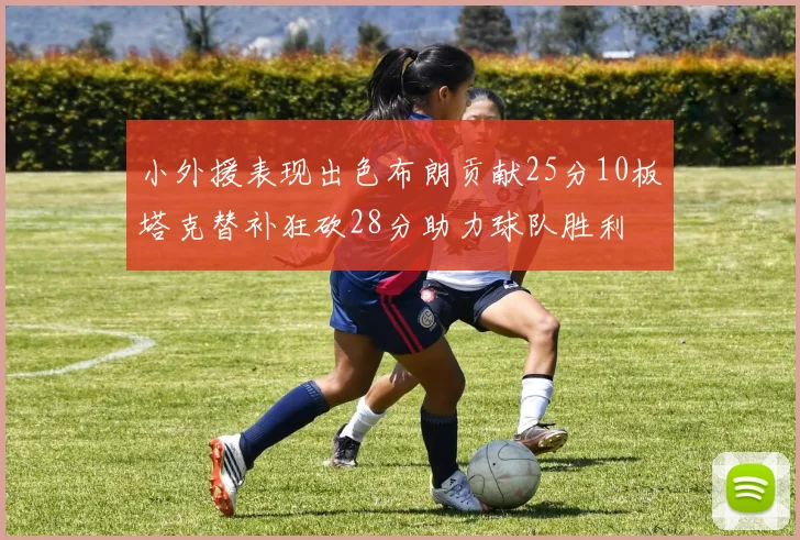 小外援表现出色布朗贡献25分10板塔克替补狂砍28分助力球队胜利