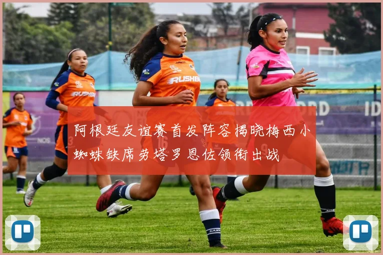 阿根廷友谊赛首发阵容揭晓梅西小蜘蛛缺席劳塔罗恩佐领衔出战