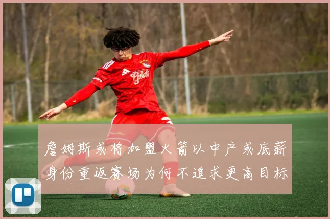 詹姆斯或将加盟火箭以中产或底薪身份重返赛场为何不追求更高目标