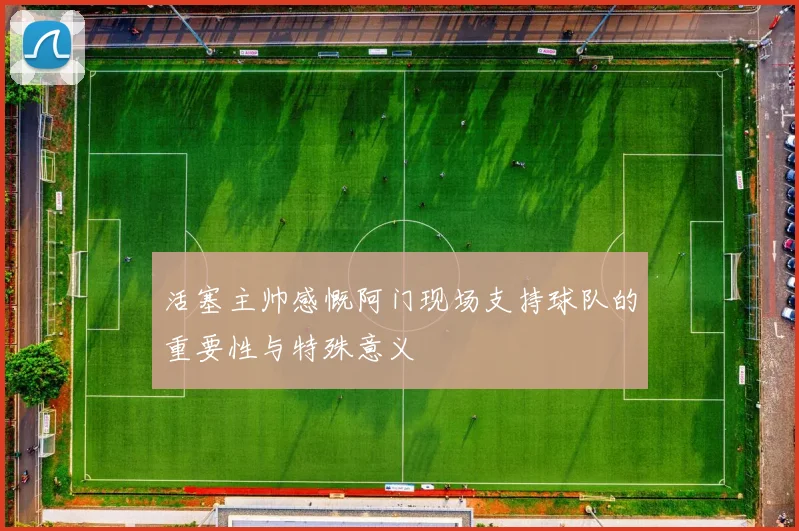 活塞主帅感慨阿门现场支持球队的重要性与特殊意义