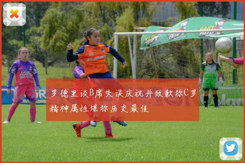 罗德里谈B席失误庆祝并致歉称C罗精神属性堪称历史最佳