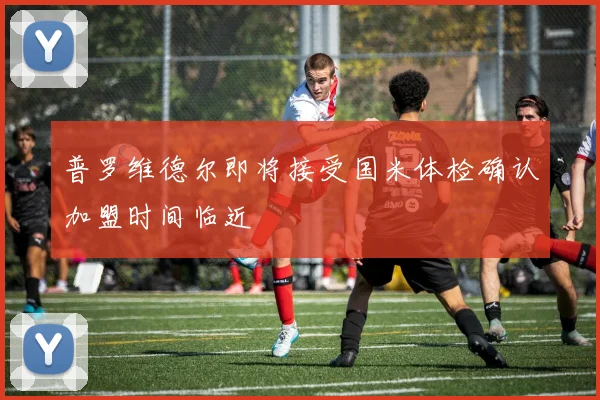 普罗维德尔即将接受国米体检确认加盟时间临近