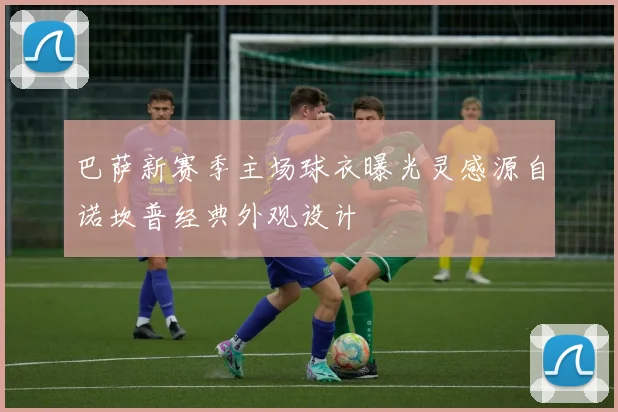 巴萨新赛季主场球衣曝光灵感源自诺坎普经典外观设计