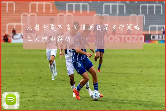 火箭今夏不盲目追逐巨星坚守策略三大理由解析