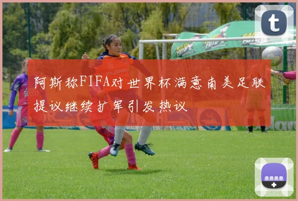 阿斯称FIFA对世界杯满意南美足联提议继续扩军引发热议