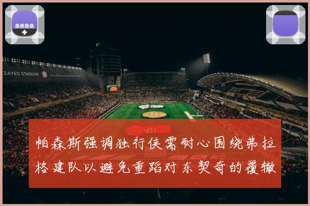 帕森斯强调独行侠需耐心围绕弗拉格建队以避免重蹈对东契奇的覆辙